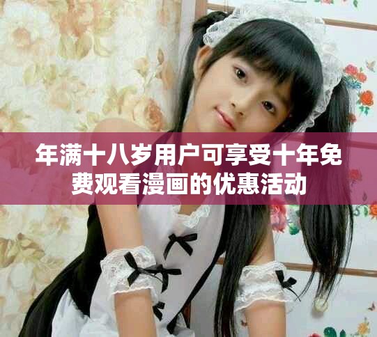 年满十八岁用户可享受十年免费观看漫画的优惠活动