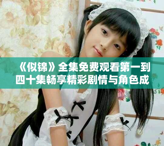 《似锦》全集免费观看第一到四十集畅享精彩剧情与角色成长
