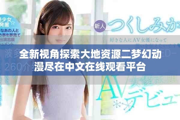 全新视角探索大地资源二梦幻动漫尽在中文在线观看平台