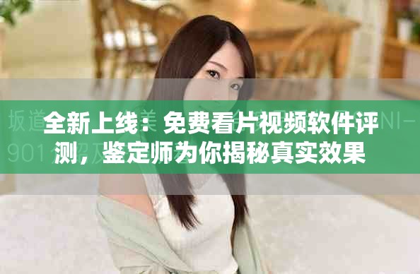 全新上线：免费看片视频软件评测，鉴定师为你揭秘真实效果