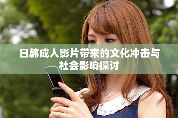 日韩成人影片带来的文化冲击与社会影响探讨