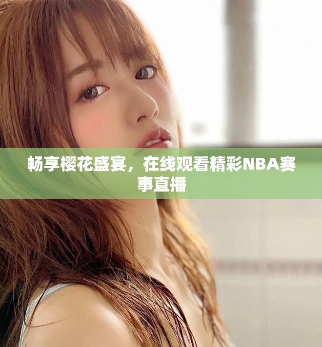畅享樱花盛宴，在线观看精彩NBA赛事直播