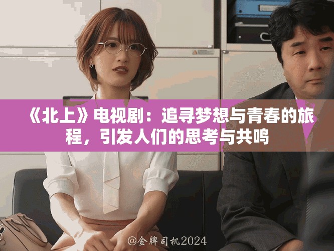 《北上》电视剧：追寻梦想与青春的旅程，引发人们的思考与共鸣
