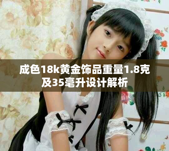 成色18k黄金饰品重量1.8克及35毫升设计解析