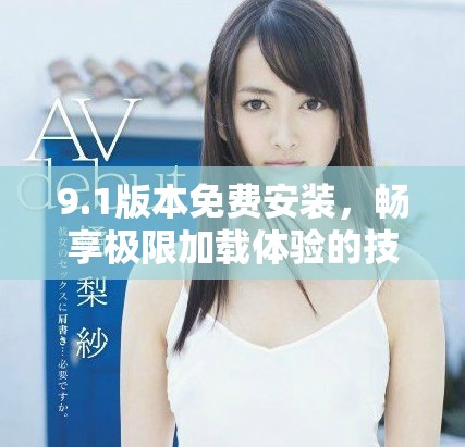 9.1版本免费安装，畅享极限加载体验的技巧与方法