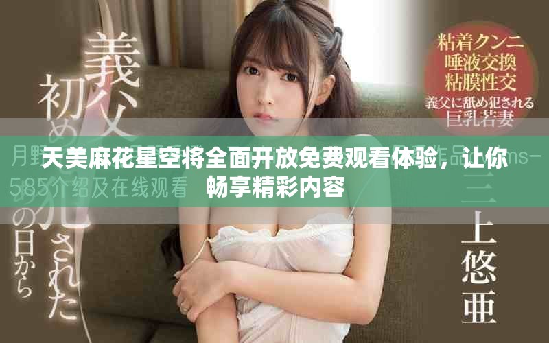 天美麻花星空将全面开放免费观看体验，让你畅享精彩内容