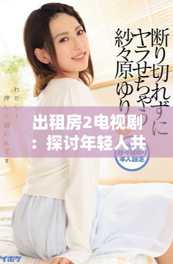 出租房2电视剧：探讨年轻人共享生活的真实与梦想