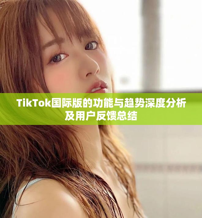 TikTok国际版的功能与趋势深度分析及用户反馈总结