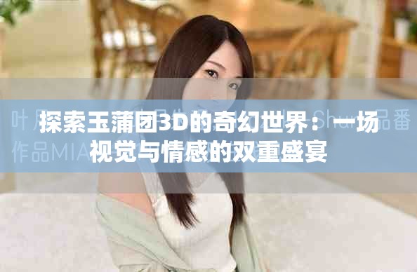 探索玉蒲团3D的奇幻世界：一场视觉与情感的双重盛宴