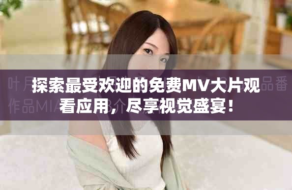 探索最受欢迎的免费MV大片观看应用，尽享视觉盛宴！