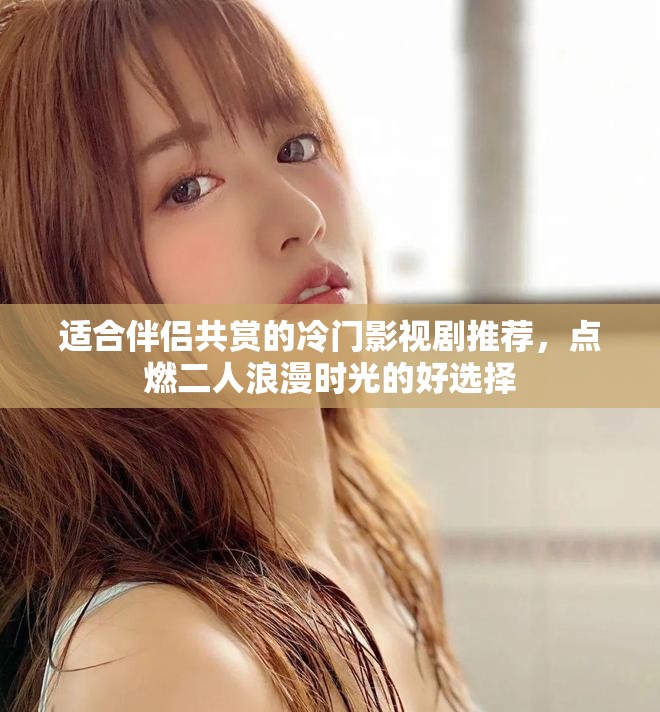 适合伴侣共赏的冷门影视剧推荐，点燃二人浪漫时光的好选择