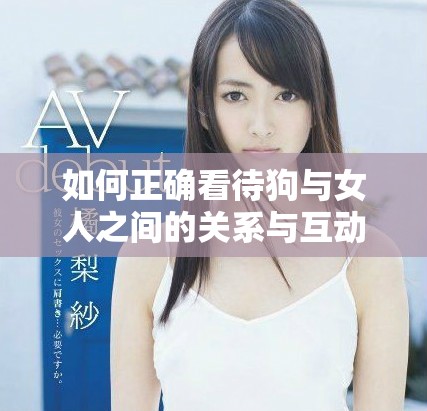 如何正确看待狗与女人之间的关系与互动秘诀
