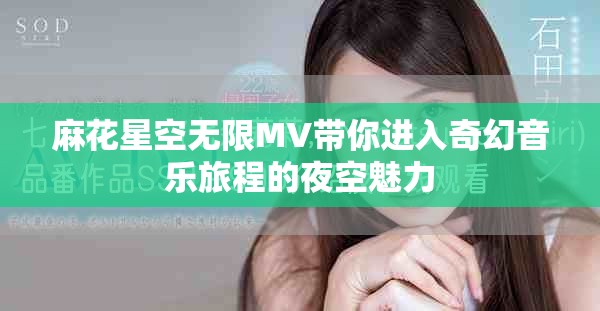 麻花星空无限MV带你进入奇幻音乐旅程的夜空魅力