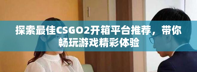 探索最佳CSGO2开箱平台推荐，带你畅玩游戏精彩体验
