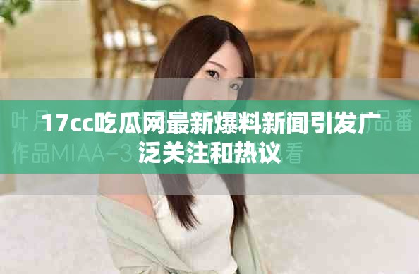 17cc吃瓜网最新爆料新闻引发广泛关注和热议