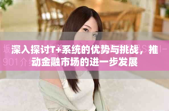 深入探讨T+系统的优势与挑战，推动金融市场的进一步发展