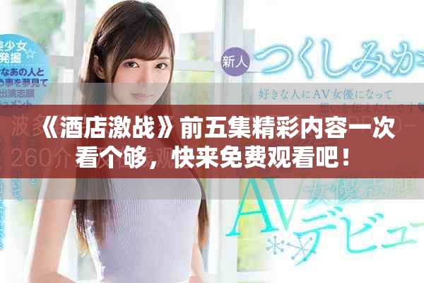 《酒店激战》前五集精彩内容一次看个够，快来免费观看吧！