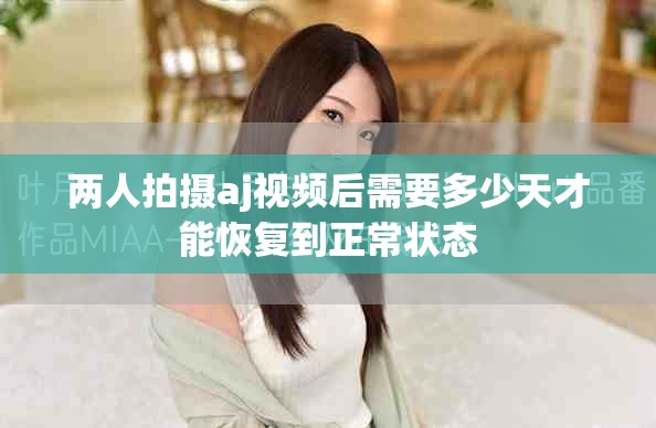 两人拍摄aj视频后需要多少天才能恢复到正常状态