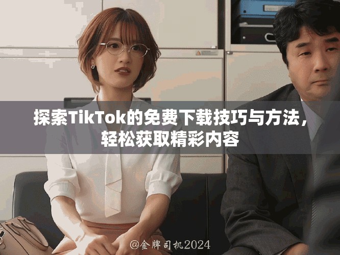 探索TikTok的免费下载技巧与方法，轻松获取精彩内容