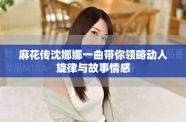麻花传沈娜娜一曲带你领略动人旋律与故事情感
