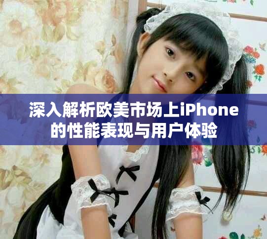 深入解析欧美市场上iPhone的性能表现与用户体验