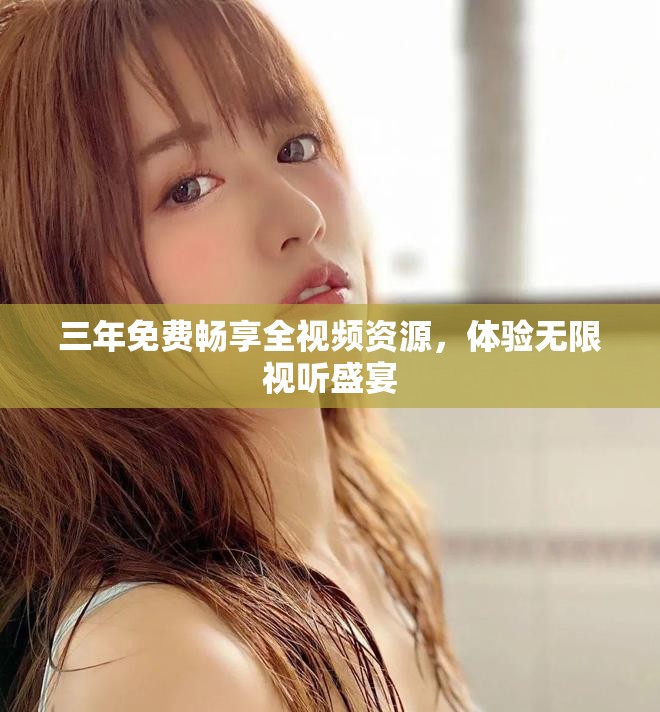 三年免费畅享全视频资源，体验无限视听盛宴