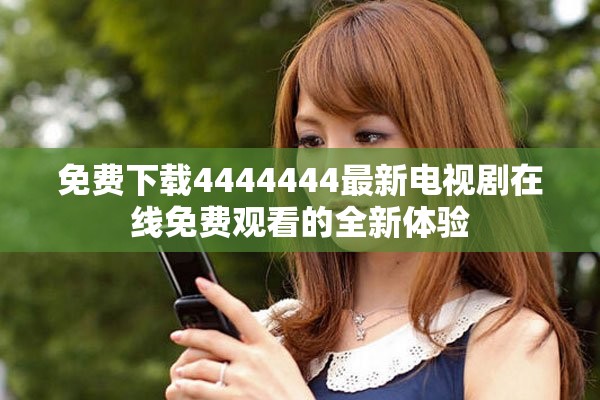 免费下载4444444最新电视剧在线免费观看的全新体验