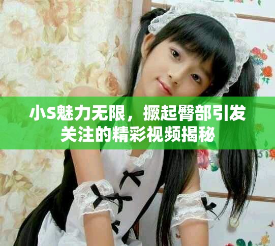 小S魅力无限，撅起臀部引发关注的精彩视频揭秘