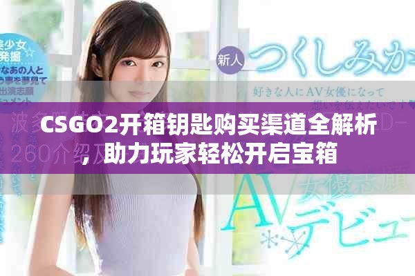 CSGO2开箱钥匙购买渠道全解析，助力玩家轻松开启宝箱