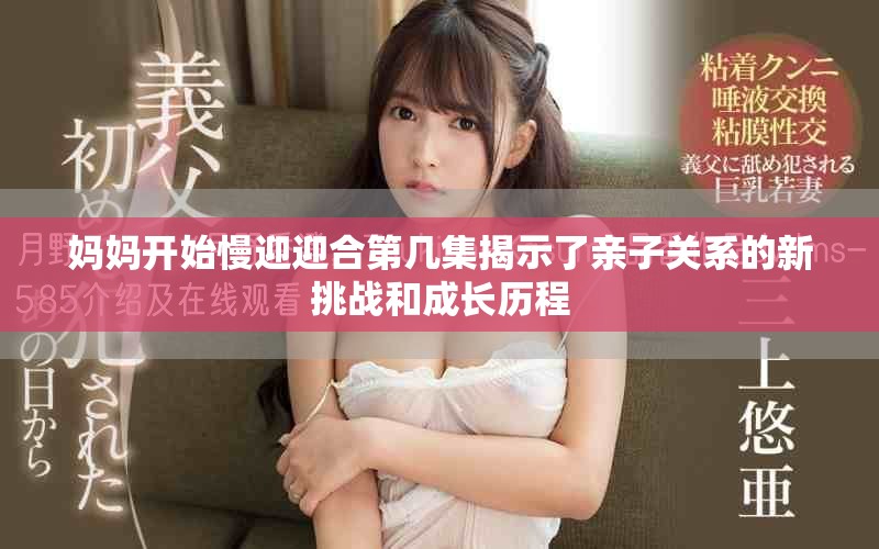 妈妈开始慢迎迎合第几集揭示了亲子关系的新挑战和成长历程