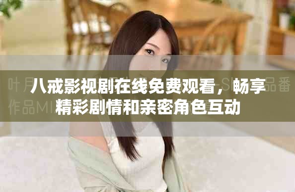 八戒影视剧在线免费观看，畅享精彩剧情和亲密角色互动