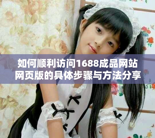 如何顺利访问1688成品网站网页版的具体步骤与方法分享