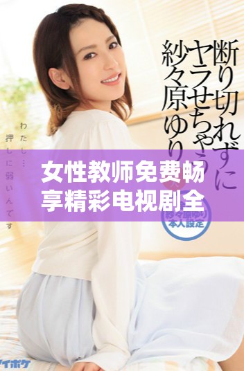 女性教师免费畅享精彩电视剧全系列在线观看的机会来啦