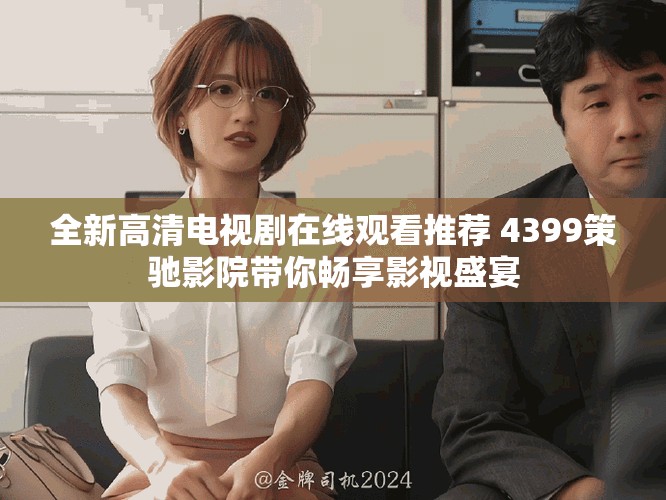 全新高清电视剧在线观看推荐 4399策驰影院带你畅享影视盛宴