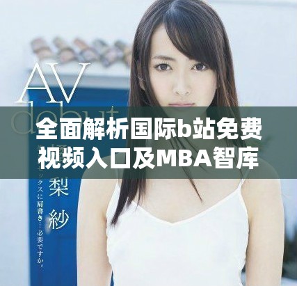 全面解析国际b站免费视频入口及MBA智库下载的使用方法与技巧
