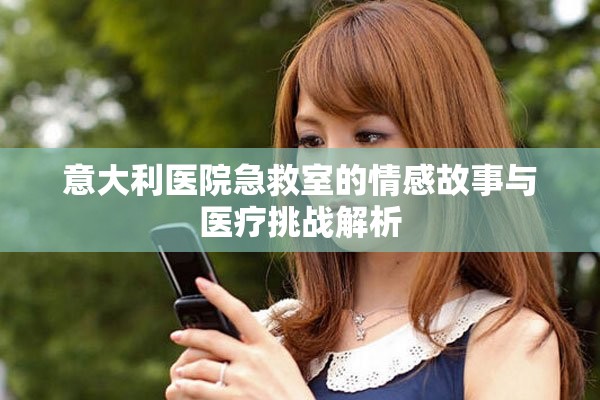 意大利医院急救室的情感故事与医疗挑战解析