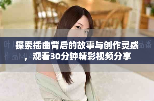 探索插曲背后的故事与创作灵感，观看30分钟精彩视频分享