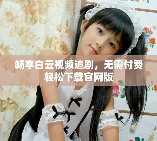 畅享白云视频追剧，无需付费轻松下载官网版