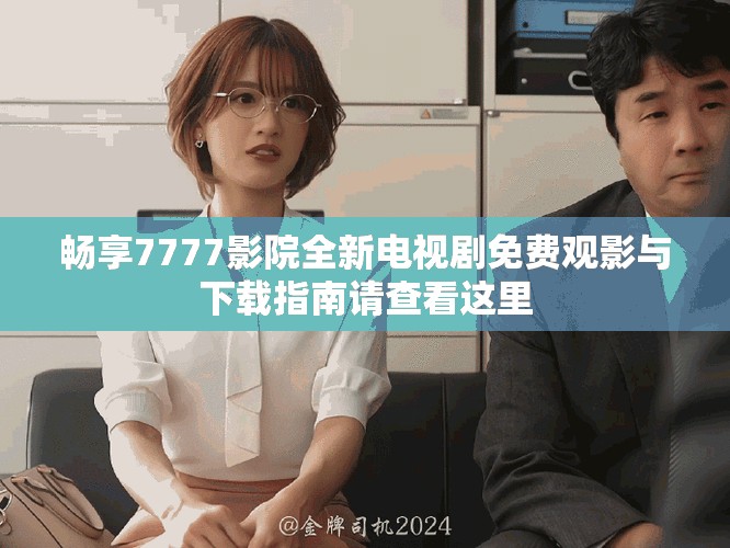 畅享7777影院全新电视剧免费观影与下载指南请查看这里