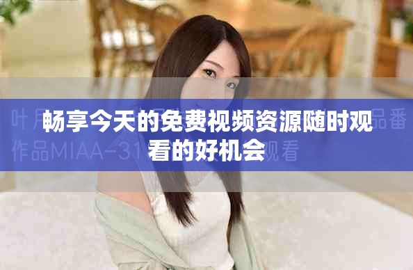 畅享今天的免费视频资源随时观看的好机会