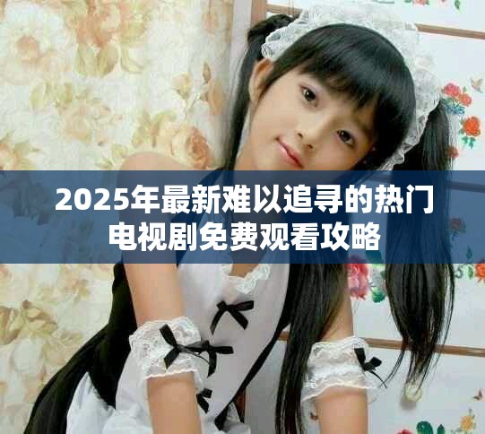 2025年最新难以追寻的热门电视剧免费观看攻略