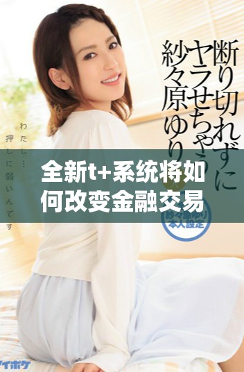 全新t+系统将如何改变金融交易的未来体验与效率