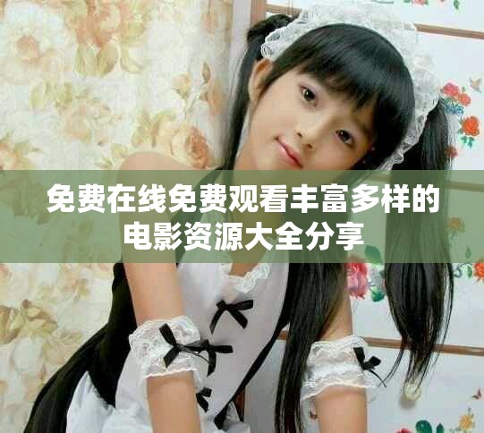 免费在线免费观看丰富多样的电影资源大全分享