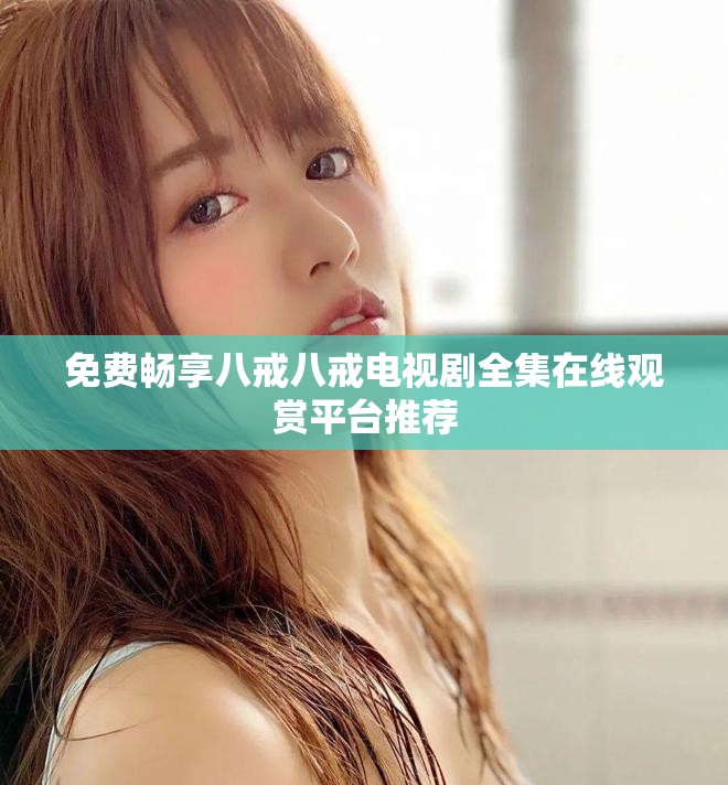 免费畅享八戒八戒电视剧全集在线观赏平台推荐