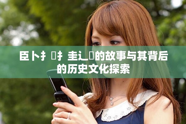 臣卜扌喿扌圭辶畐的故事与其背后的历史文化探索