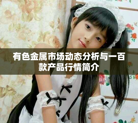 有色金属市场动态分析与一百款产品行情简介