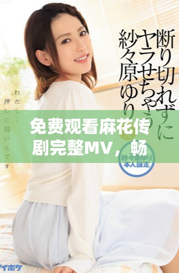 免费观看麻花传剧完整MV，畅享精彩演出与动人音乐全过程