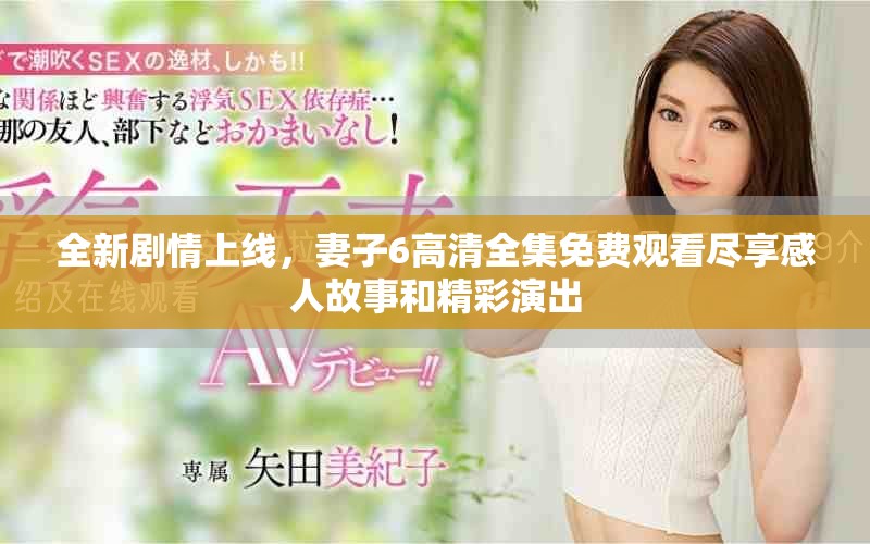 全新剧情上线，妻子6高清全集免费观看尽享感人故事和精彩演出