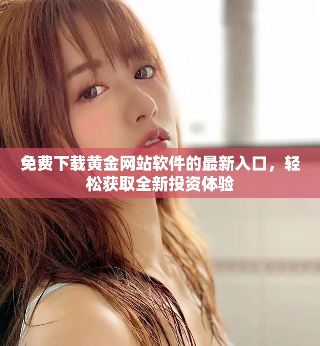 免费下载黄金网站软件的最新入口，轻松获取全新投资体验