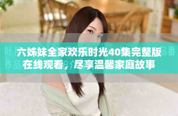 六姊妹全家欢乐时光40集完整版在线观看，尽享温馨家庭故事